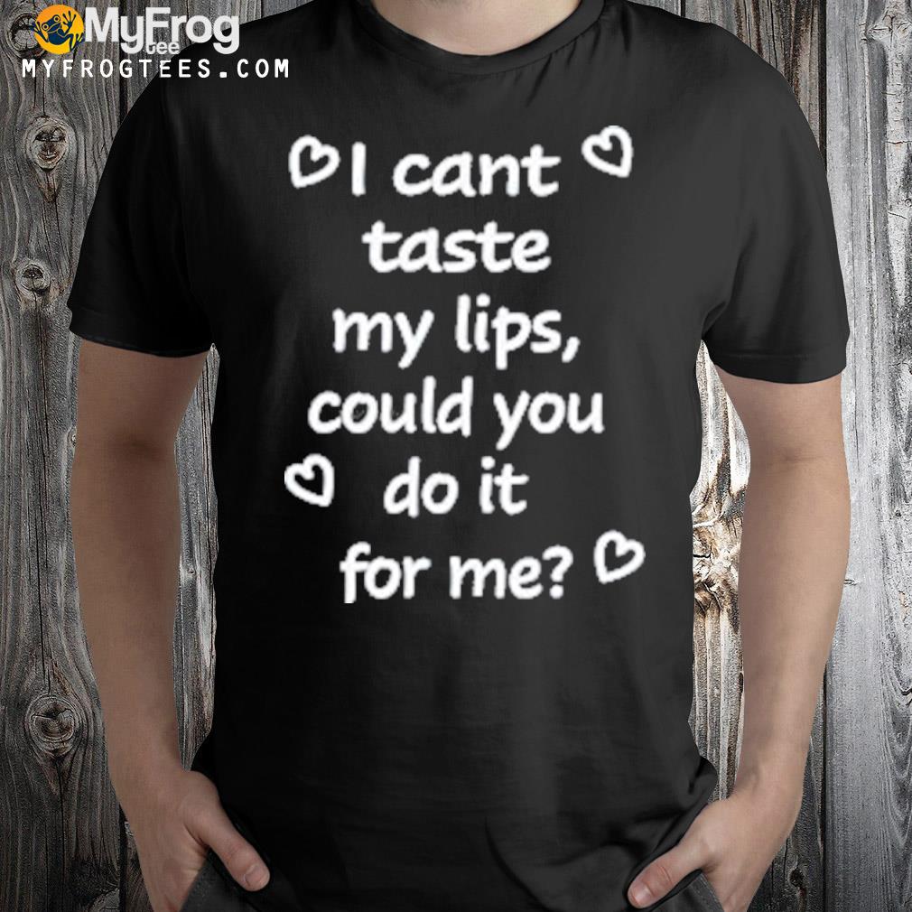 I Cant Taste My Lips Could You Do It For Me Shirt