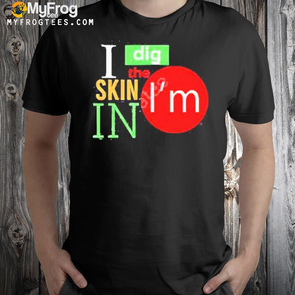 I Dig The Skin I’m In Shirt