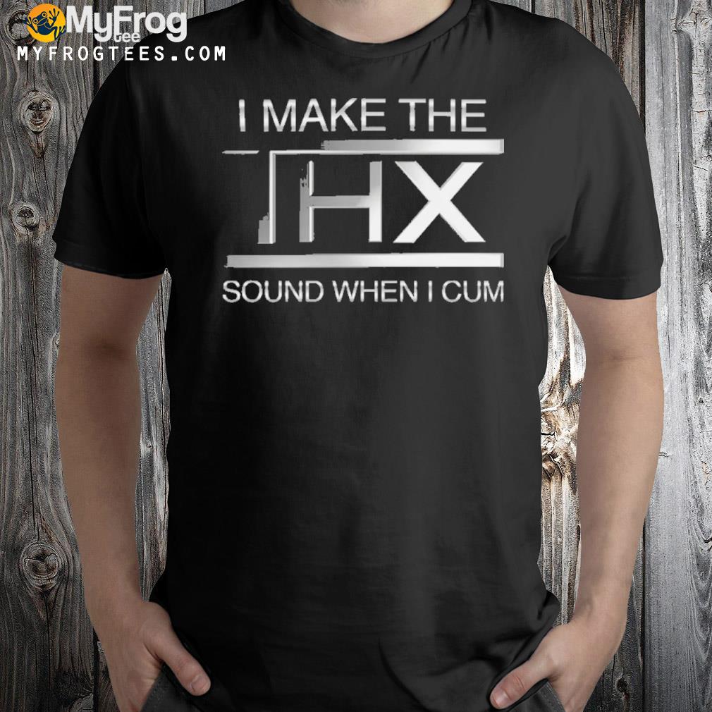I make the thx sound when I cum shirt