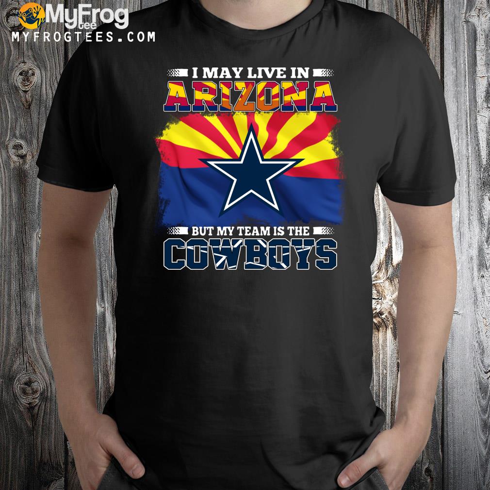 I may live in Arizona but my team is the Dallas Cowboys shirt