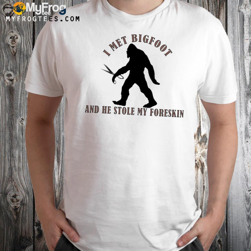 I met bigfoot and he stole my foreskin anthropoids and scissors t-shirt