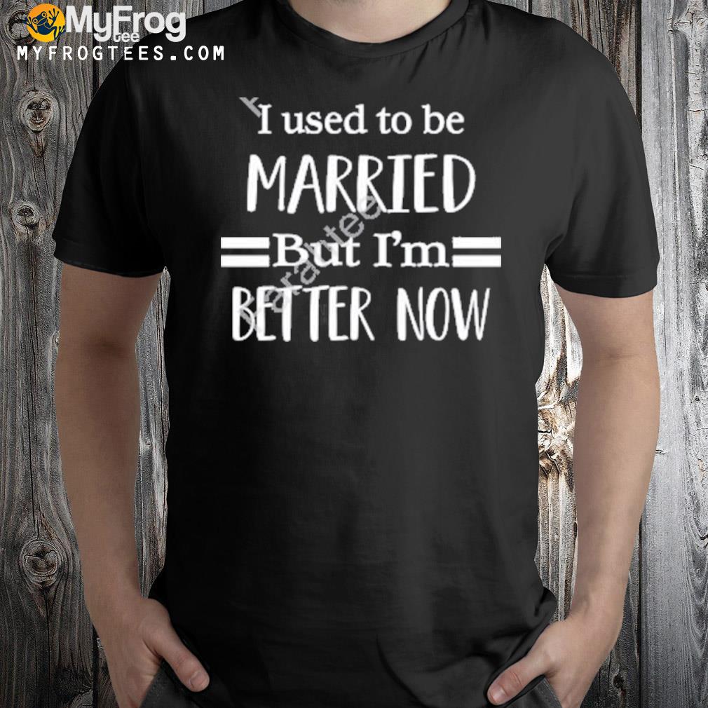 I used to be married but I'm better now shirt
