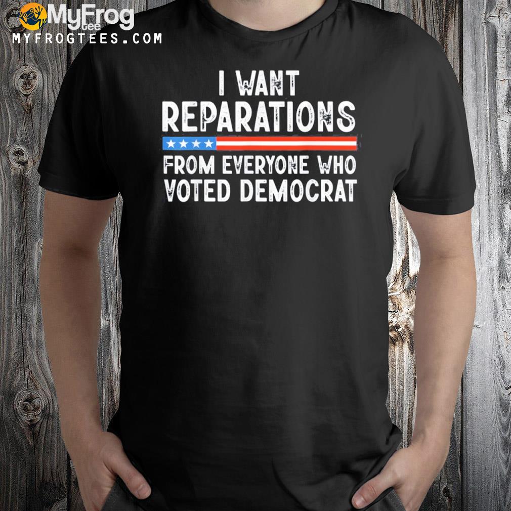 I Want Reparations From Everyone Who Voted Democrat Shirt