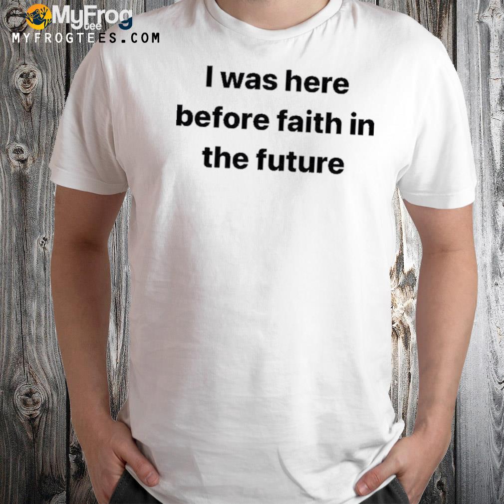 I was here before faith in the future shirt