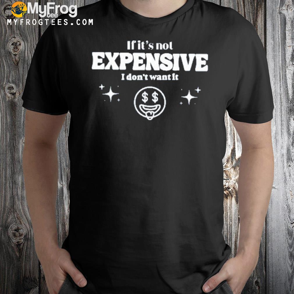 If it's not expensive I don't want it shirt