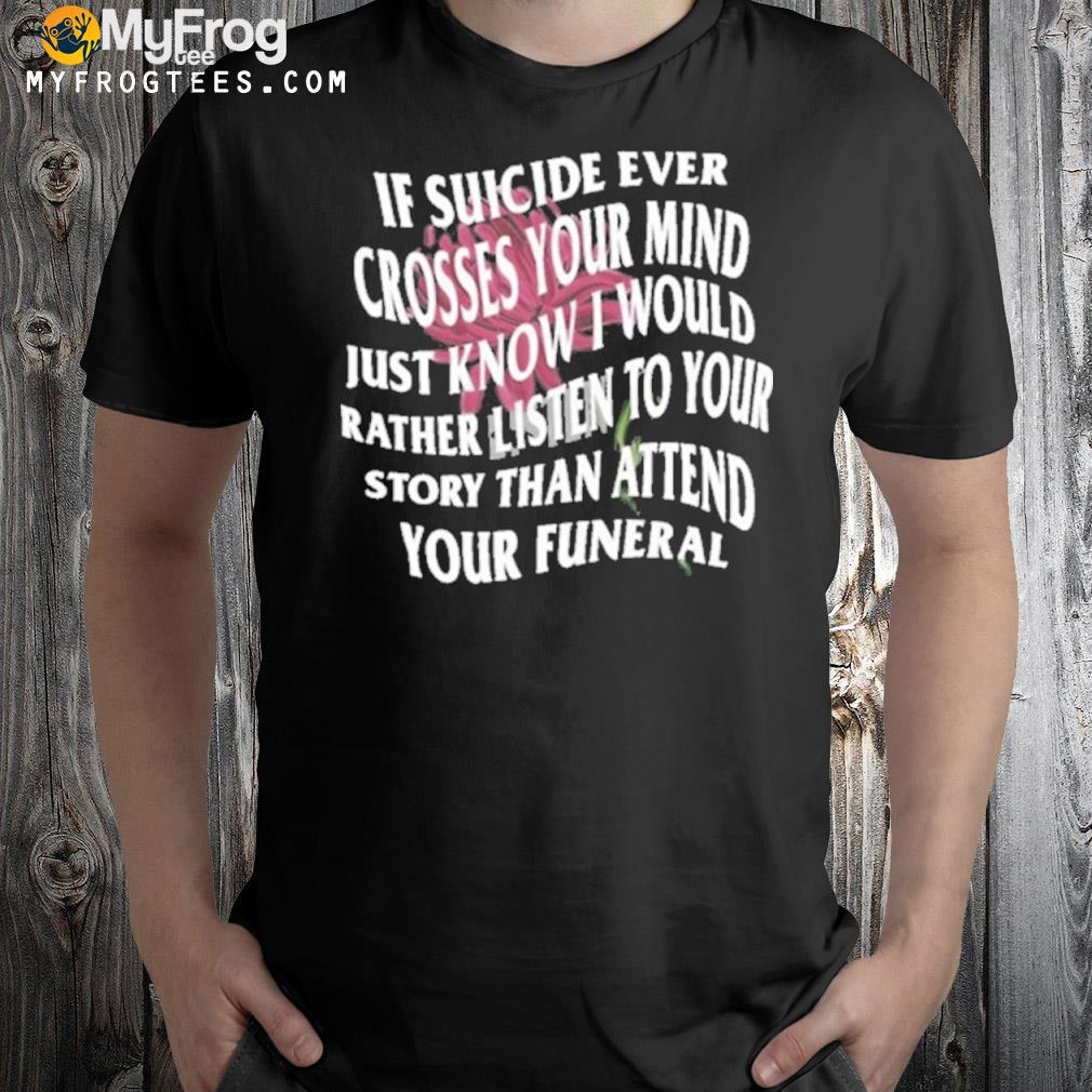 If Suicide Ever Crosses Your Mind Just Know I Would Rather Listen T-Shirt