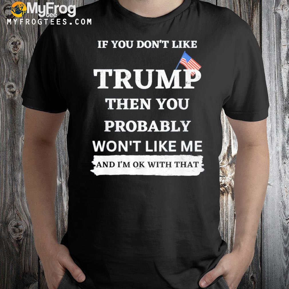 If you don't like Trump then you probably won't like me gift shirt