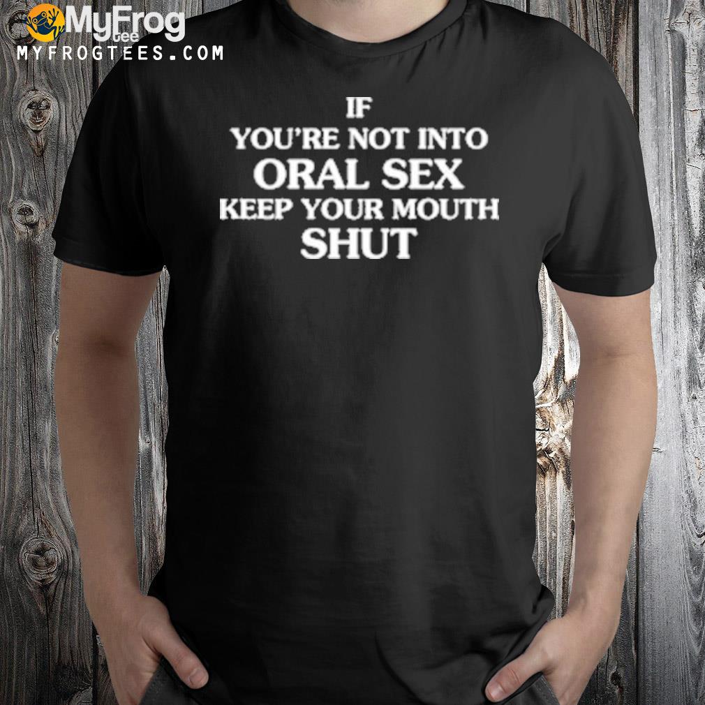 If you're not into oral sex keep your mouth shut shirt