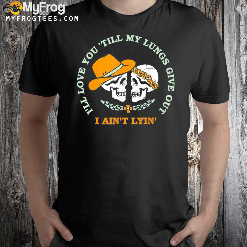 I'll love you ‘till my lungs give out a ain't lyin' shirt