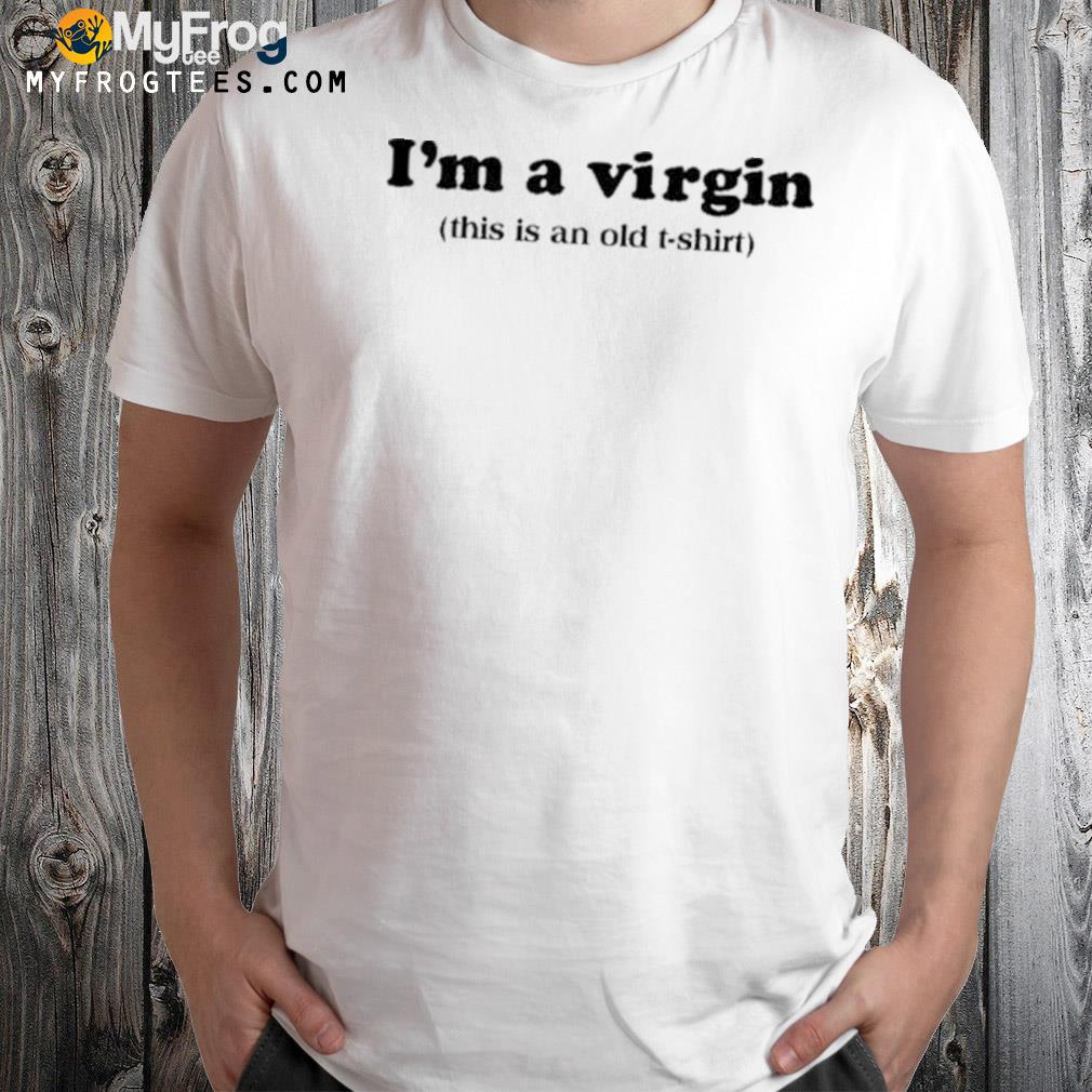 I'm a virgin this is an old shirt