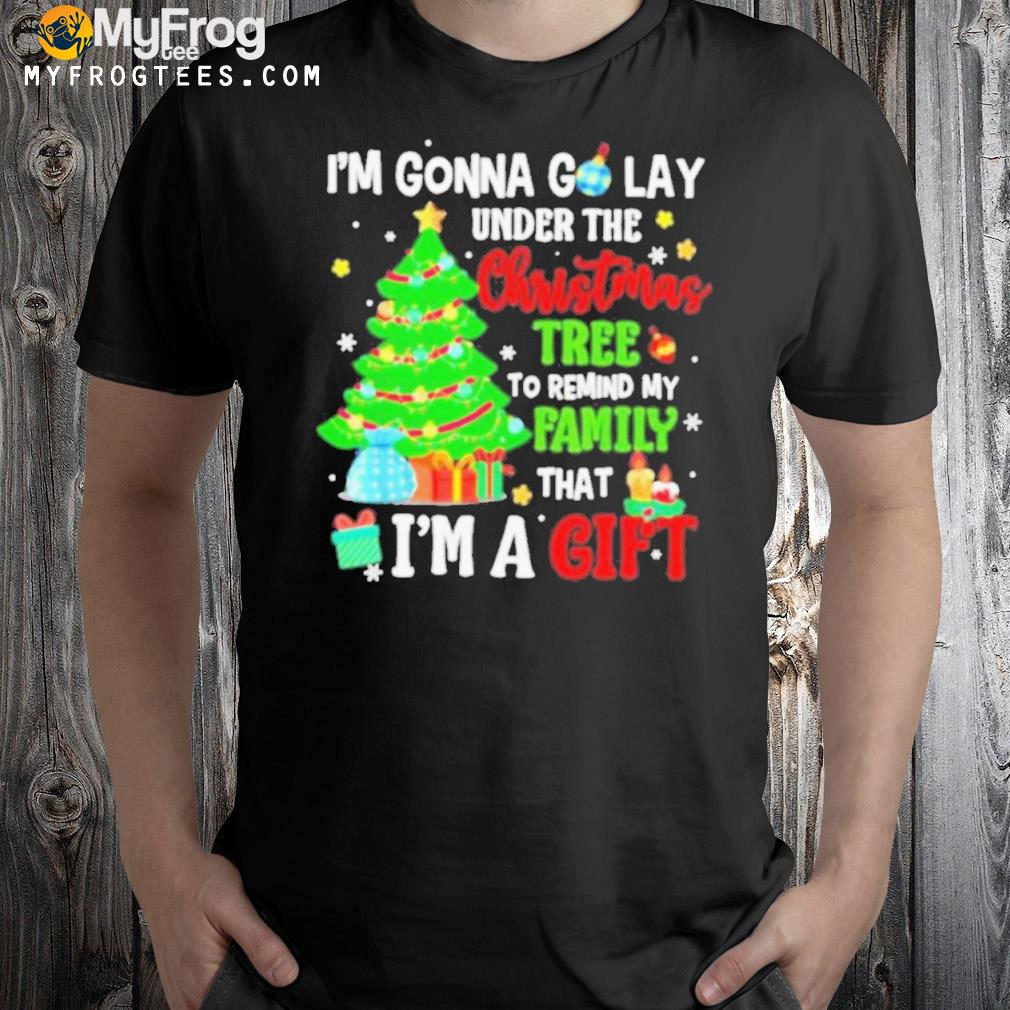 I’m gonna go lay under the Christmas tree to remind my family I’m a gift shirt
