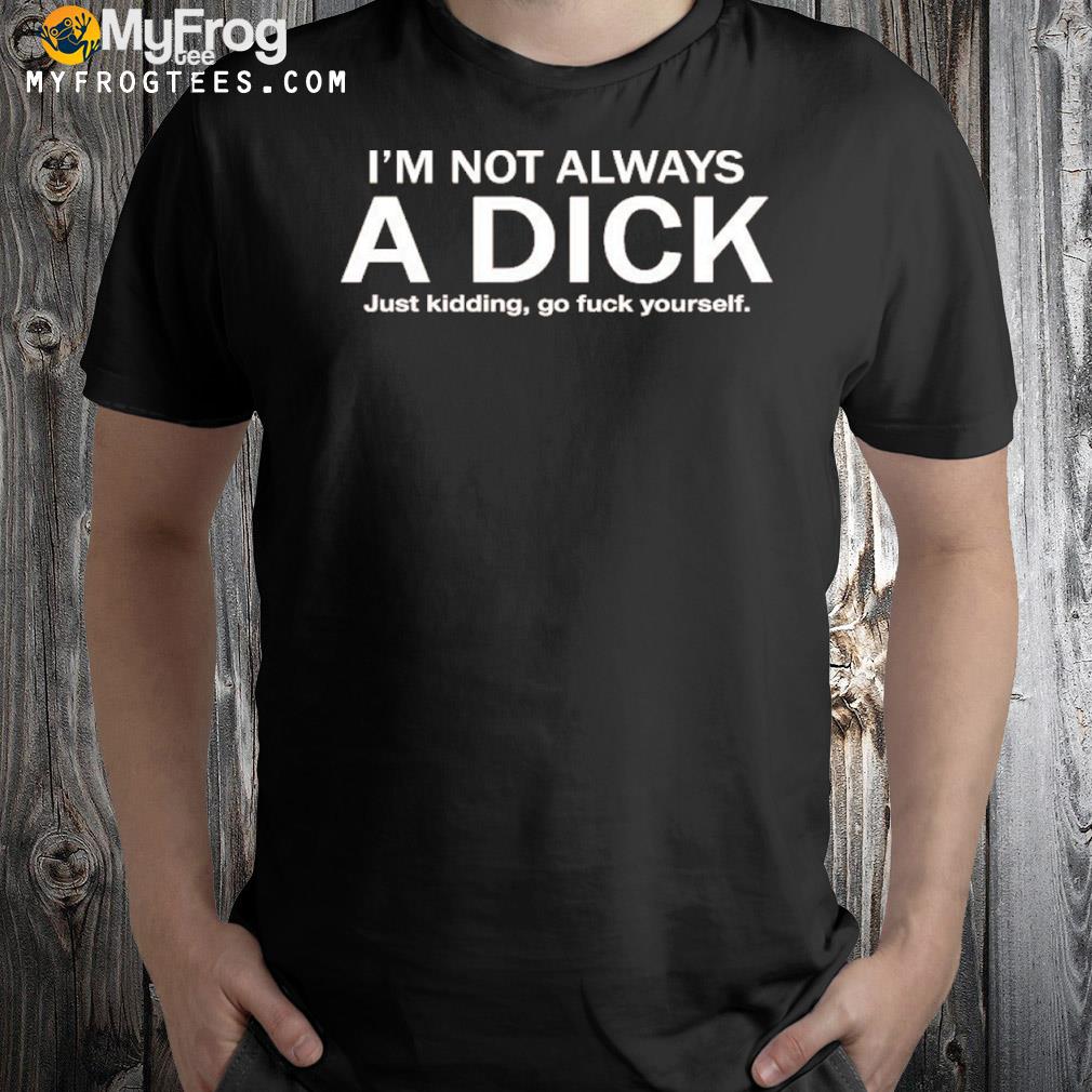 I'm not always a dick just kidding go fuck yourself shirt
