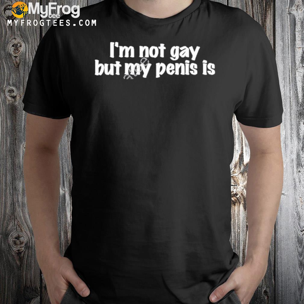 I'm not gay but my penis is shirt