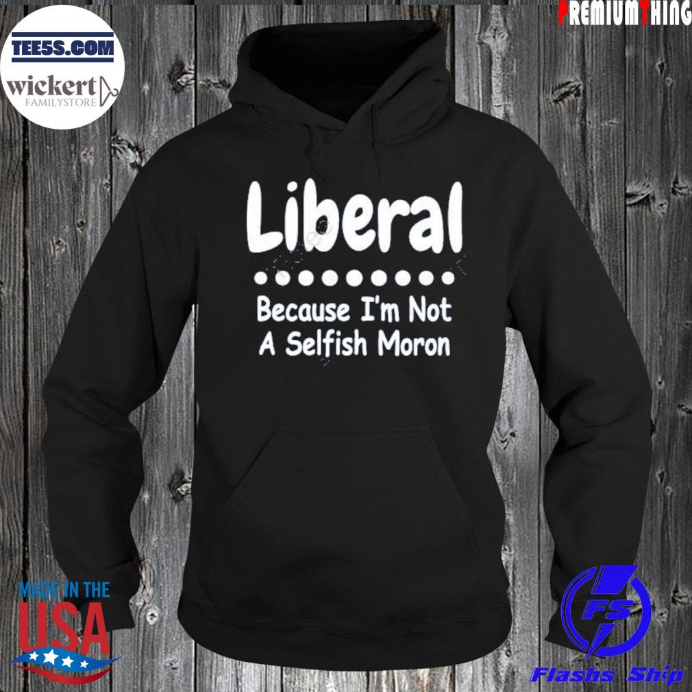 Liberal because I'm not a selfish moron s Hoodie