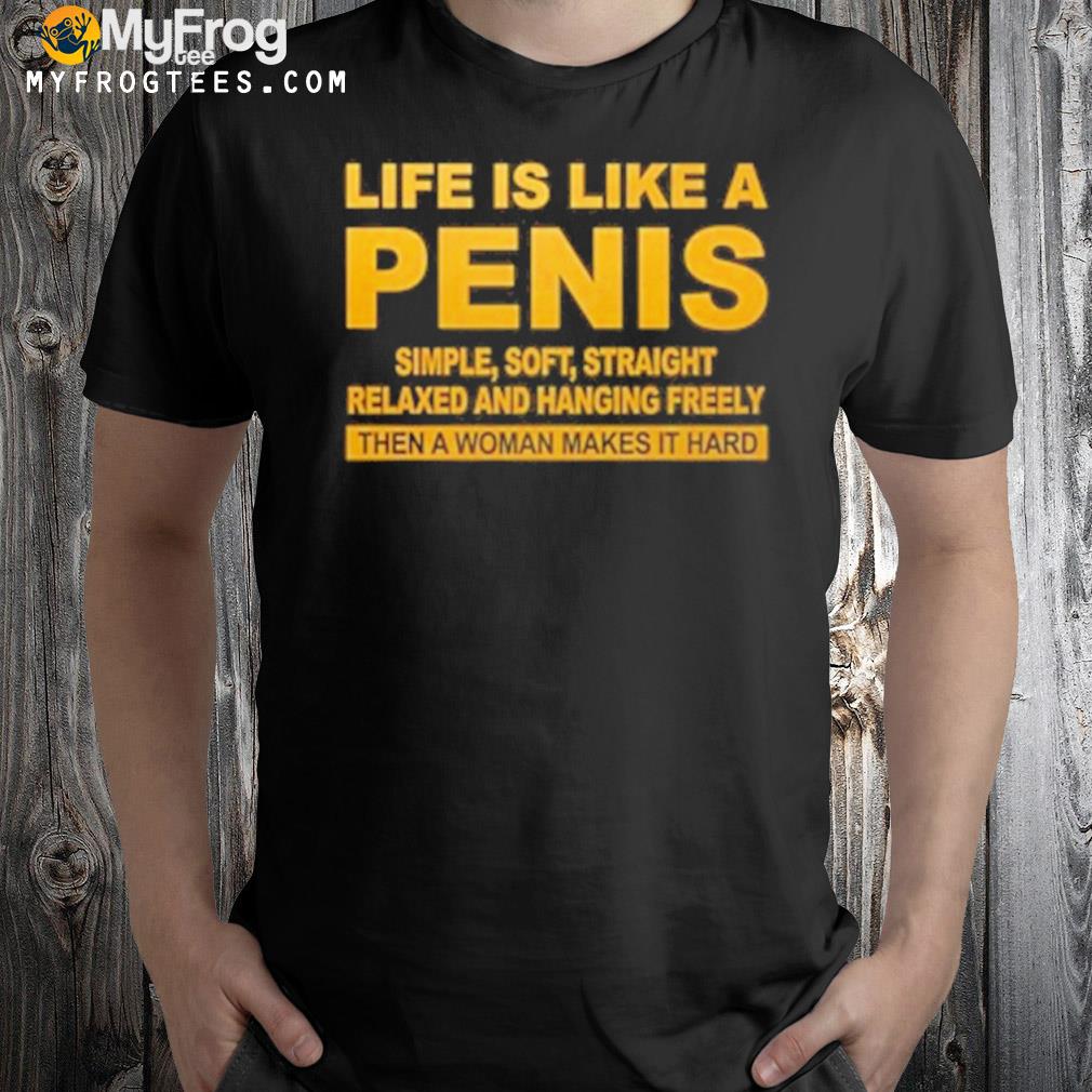 Life is like a penis simple soft straight relaxed and hanging freely then a woman makes it hard shirt