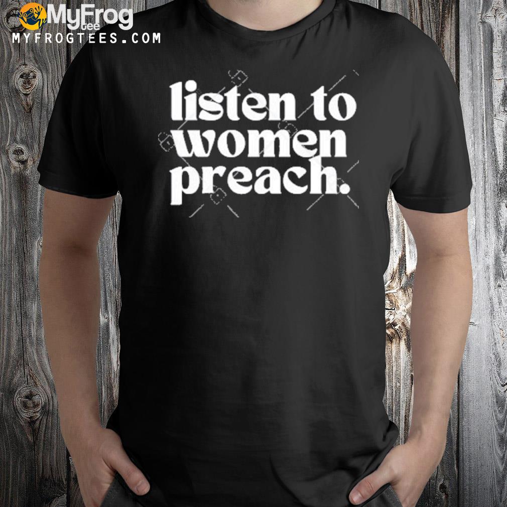 Listen to women preach shirt