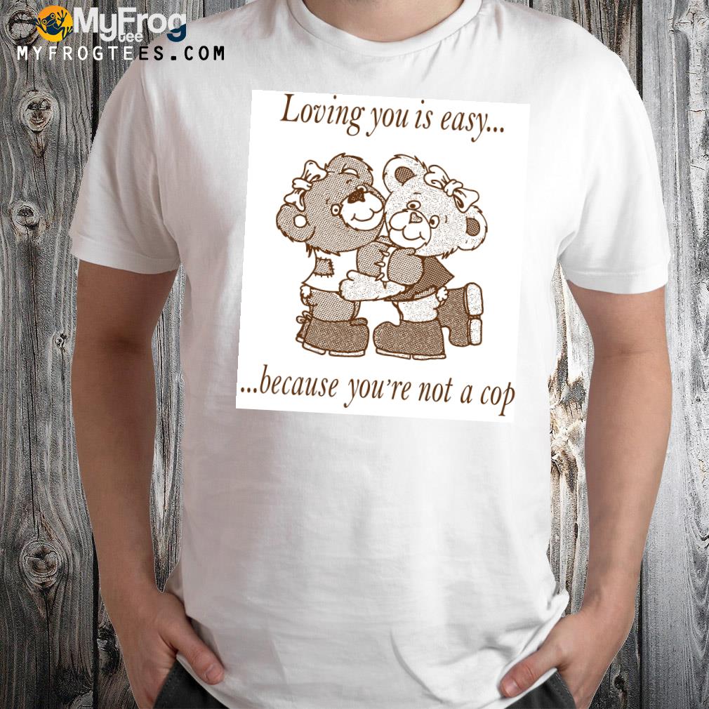 Loving You Is Easy Because You’re Not A Cop Shirt