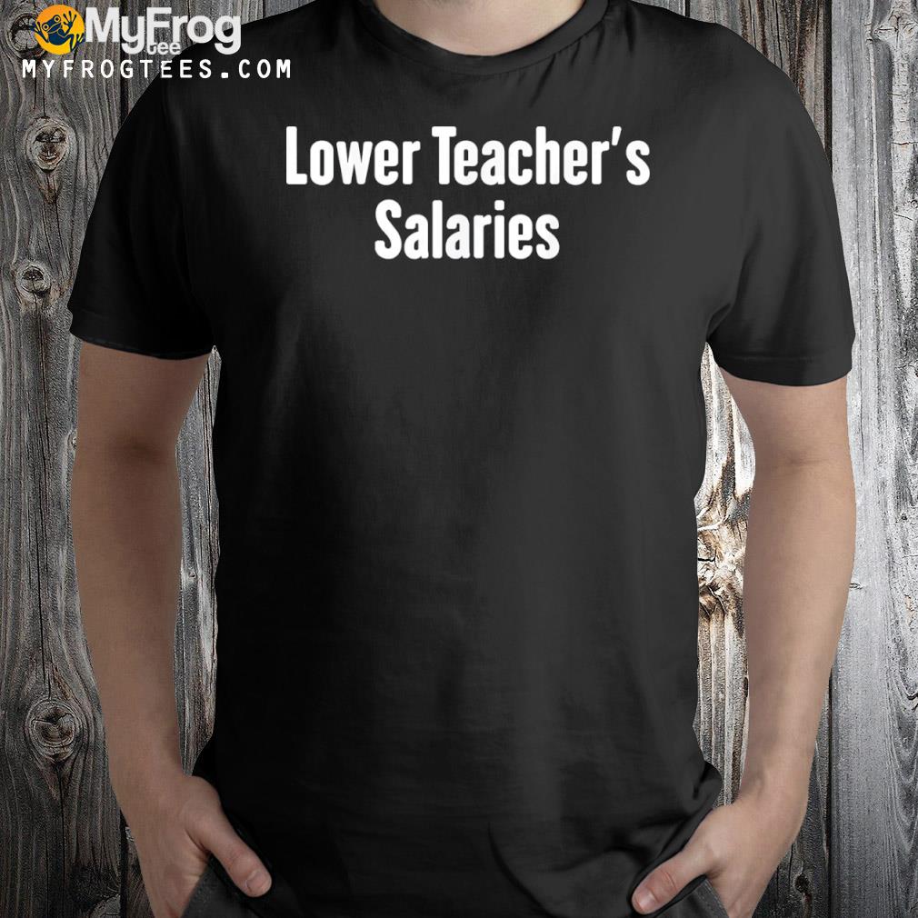 Lower teacher salaries . release teacher salary shirt