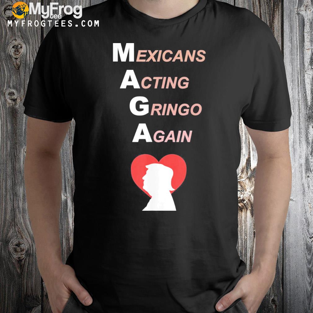 Maga mexicans acting gringo again love Trump shirt
