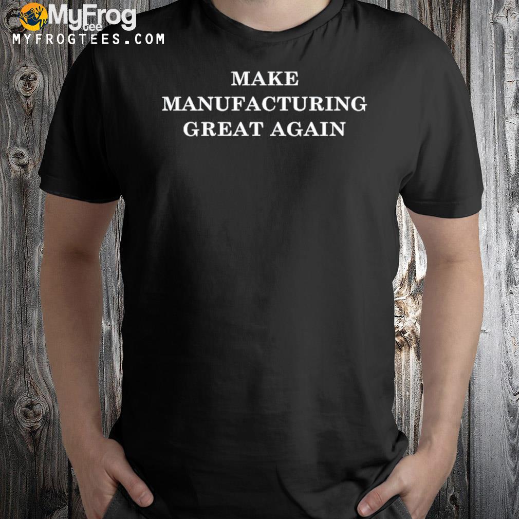 Make manufacturing great again shirt