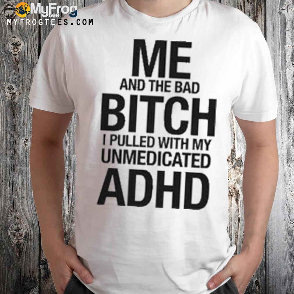 Me and the bad bitch I pulled with my unmedicated adhd shirt