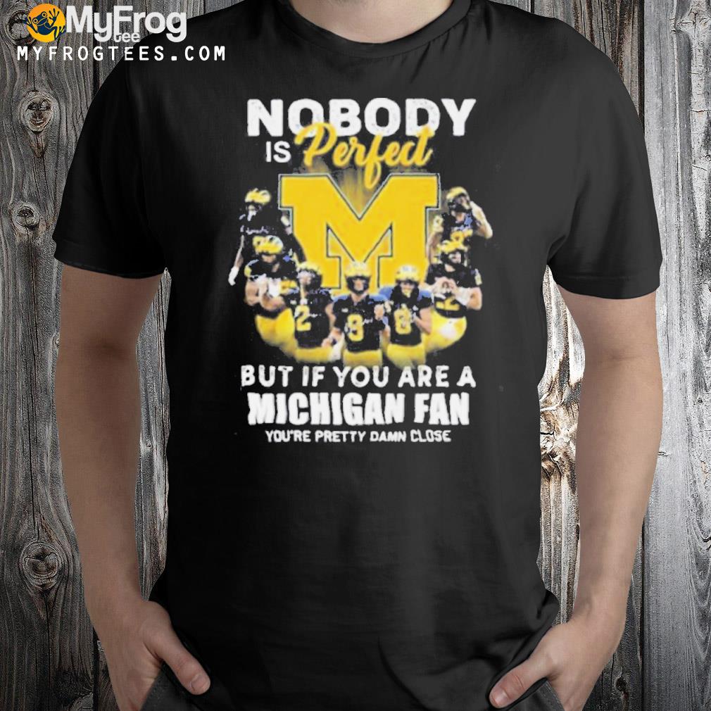Michigan Wolverines Nobody Is Perfect But If You Are A Michigan Fan You’re Pretty Damn Close Shirt