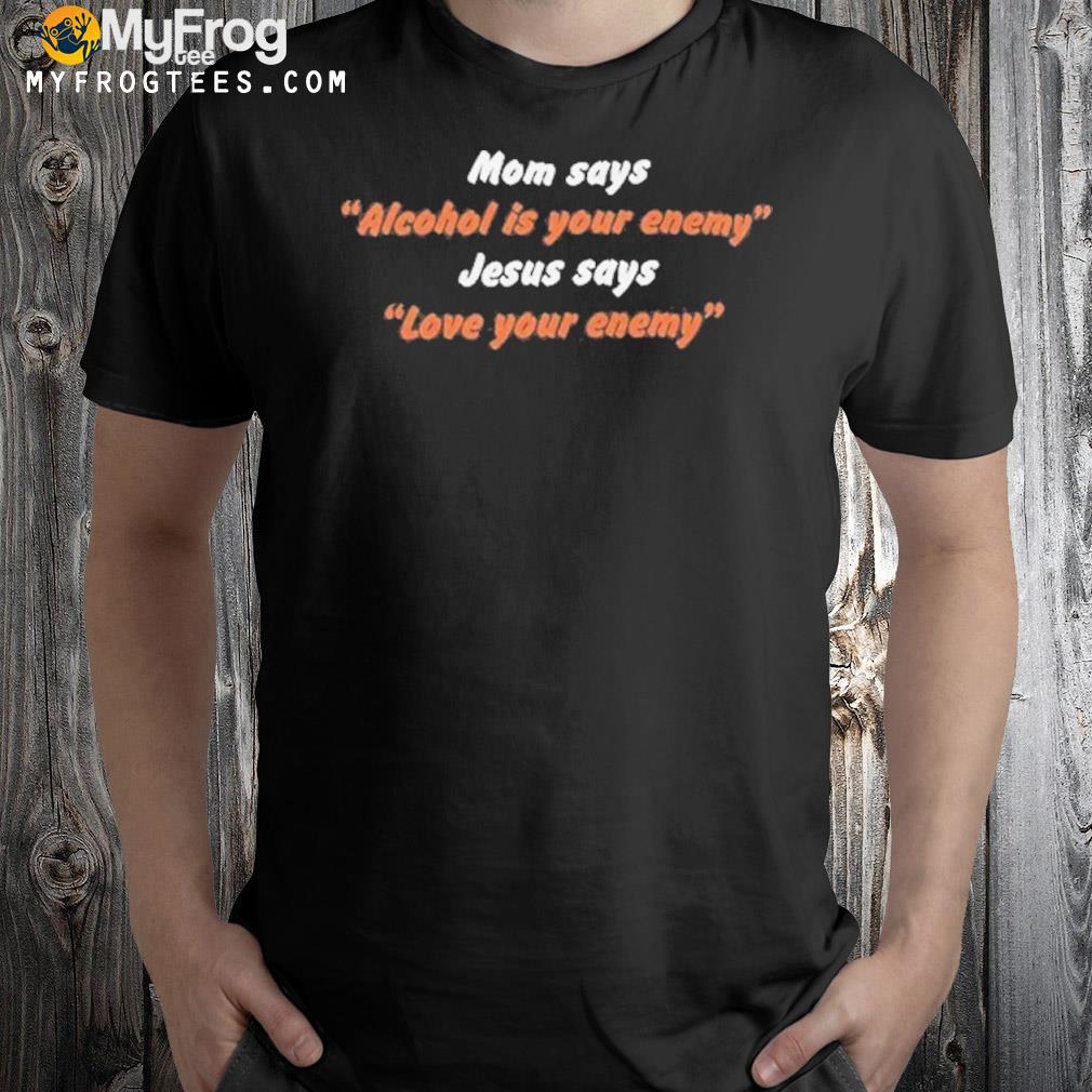 Mom says alcohol is your enemy Jesus says love your enemy shirt