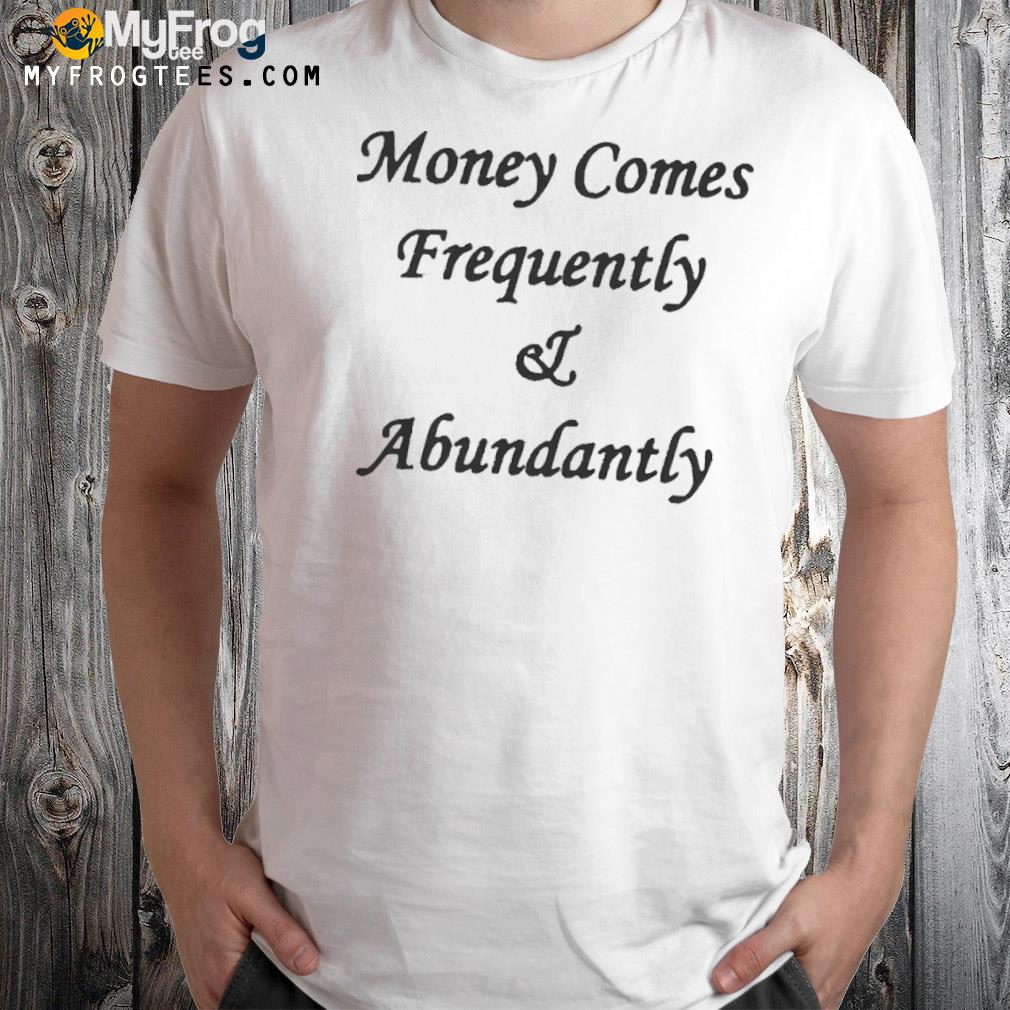 Money comes frequently and abundantly shirt