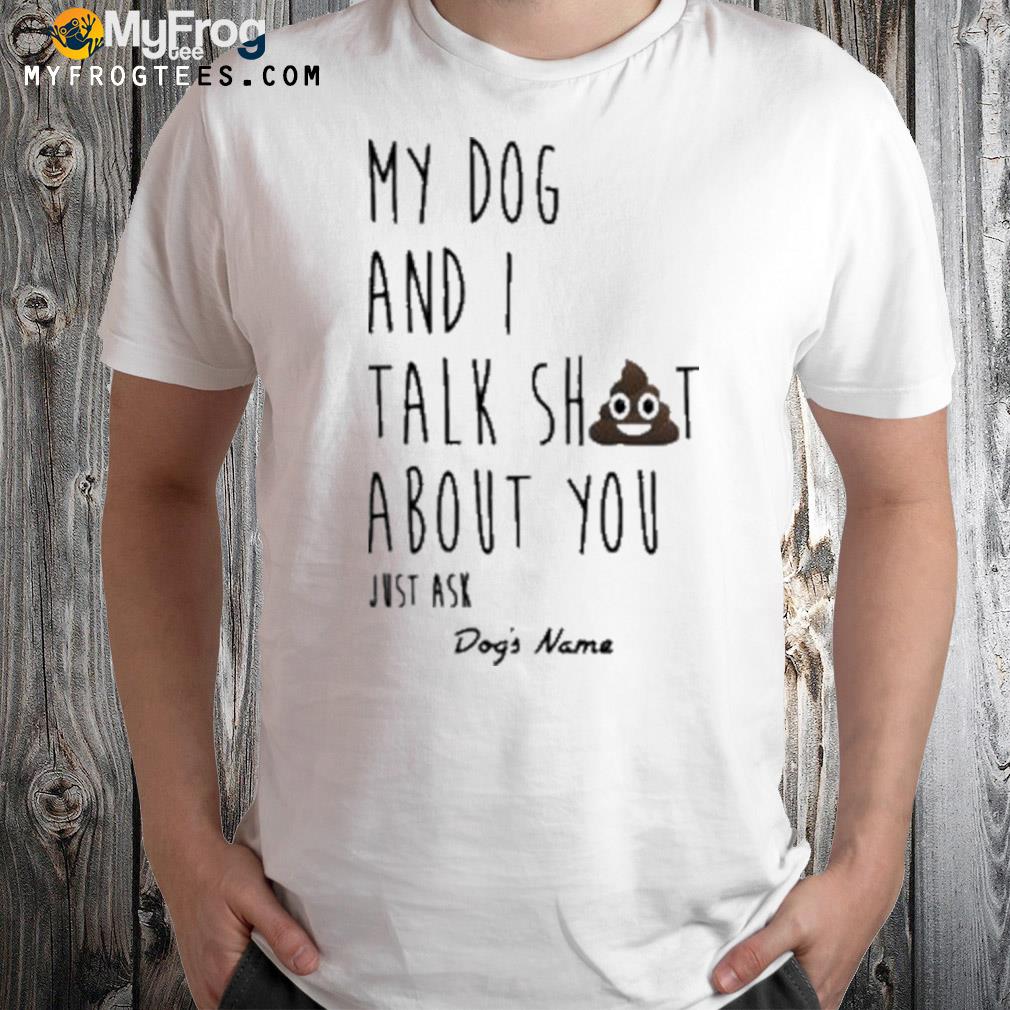My dog and I talk shit about you just ask dog's name t-shirt