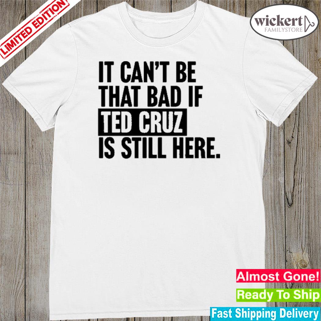 Official 2023 It Can't Be That Bad If Ted Cruz Is Still Here Shirt