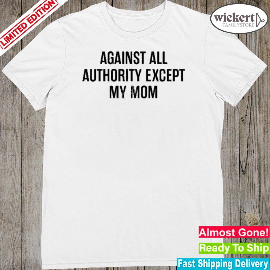 Official against all authority except my mom shirt