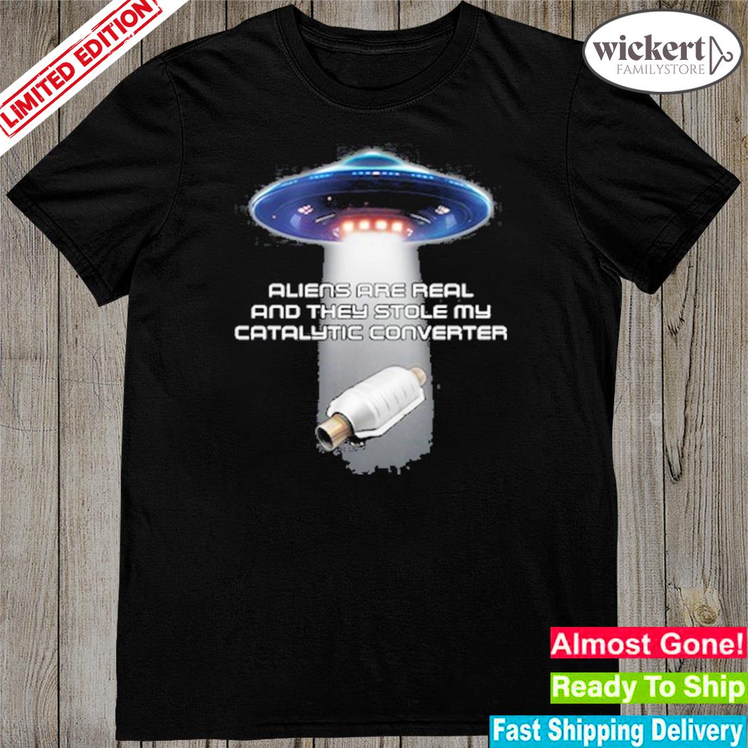 Official aliens are real and they stole my catalytic converter shirt
