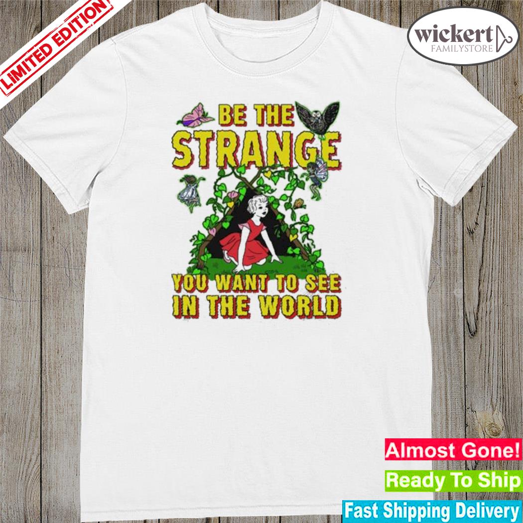 Official be The Strange You Want To See In The World shirt