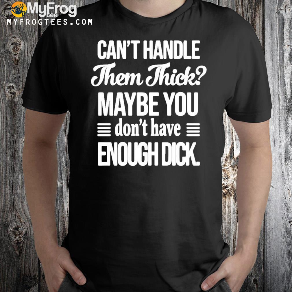 Official Can't handle Them Thick Maybe You Don't Have Enough Dick T-shirt