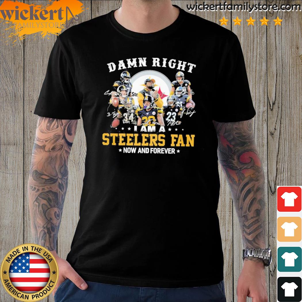 Official damn Right I Am A Pittsburgh Steelers Fan Now And Forever Shirt