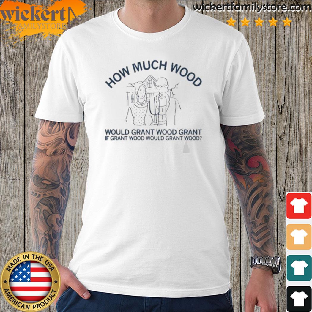 Official how much wood would grant wood grant if grant wood would grant wood shirt