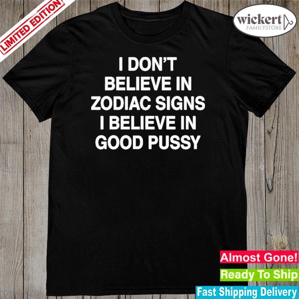 Official i Don’t Believe In Zodiac Signs I Believe In Good Pussy Shirt