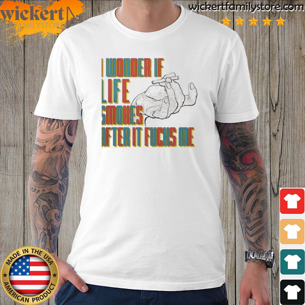 Official i Wonder If Life Smokes After It Fucks Me 2023 Shirt