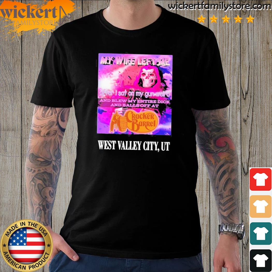 Official my Wife Left Me After I Sat On My Gun Weird And Blew My Entire Dick And Balls Off At Cracker Barrel West Valley City Shirt