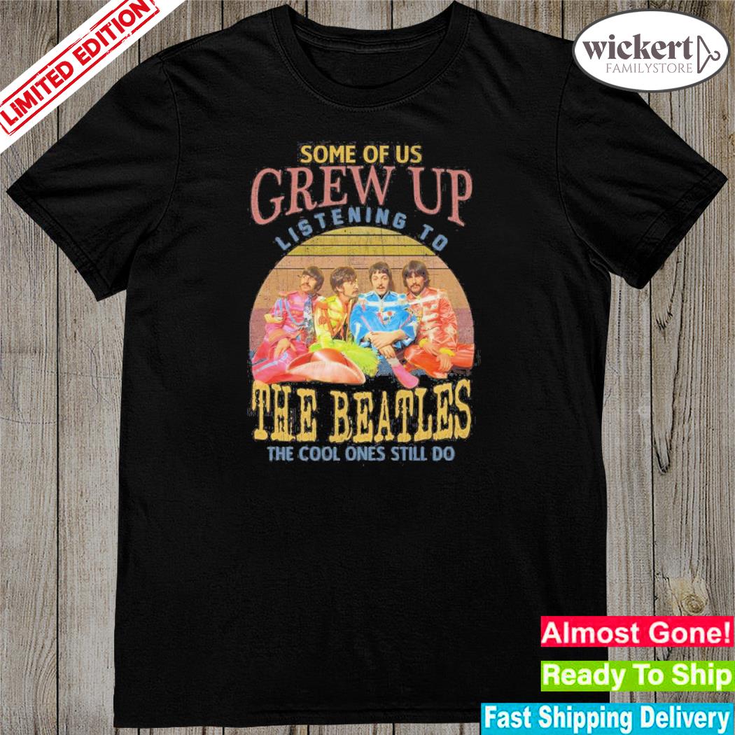 Official some Of Us Grew Up Listening To The Beatles The Cool Ones Still Do T-Shirt