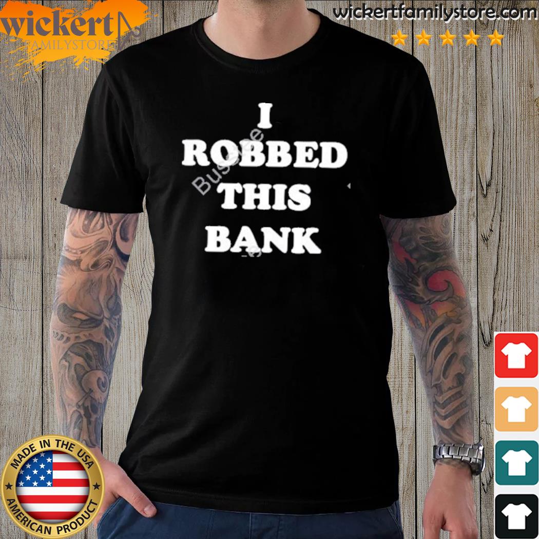 Official that Go Hard I Robbed This Bank shirt