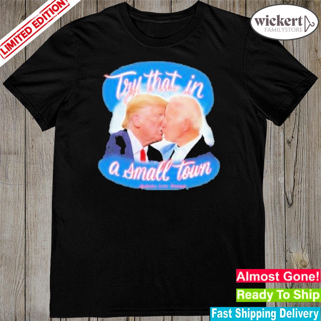 Official trump And Biden Try That In A Small Town Shirt