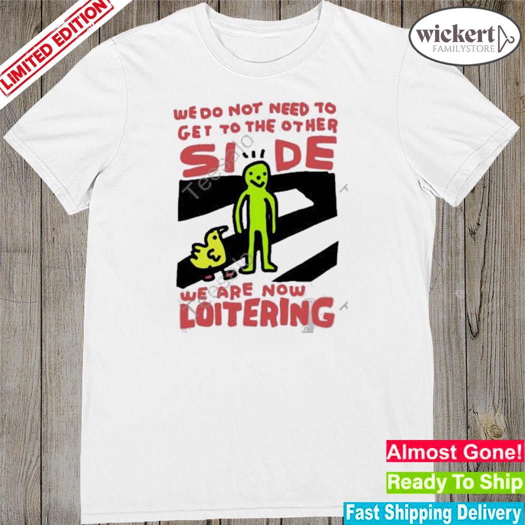Official we do not need to get to the other side we are now loitering 2023 shirt