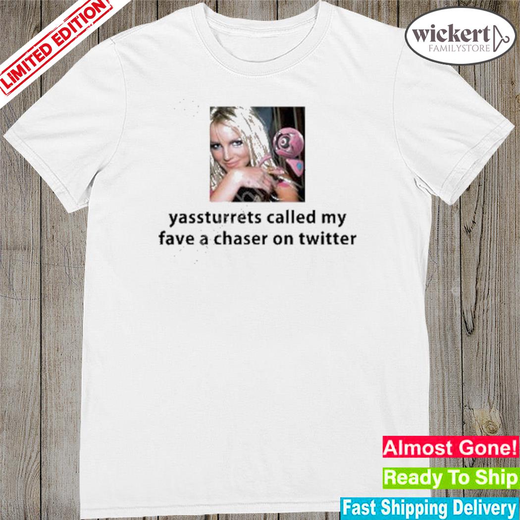 Official yassturrets called my fave a chaser on twitter shirt