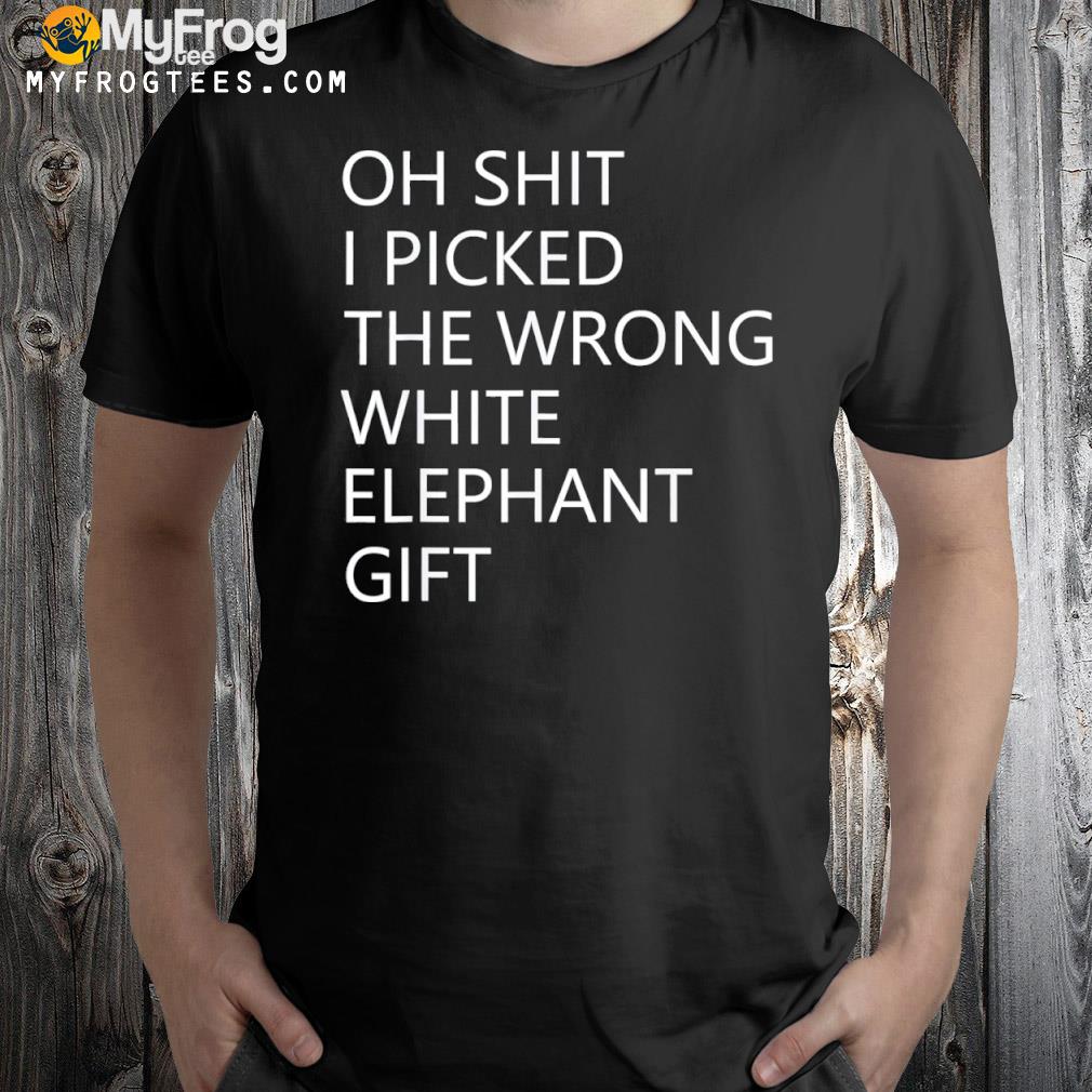 Oh shit I picked the wrong white elephant shirt