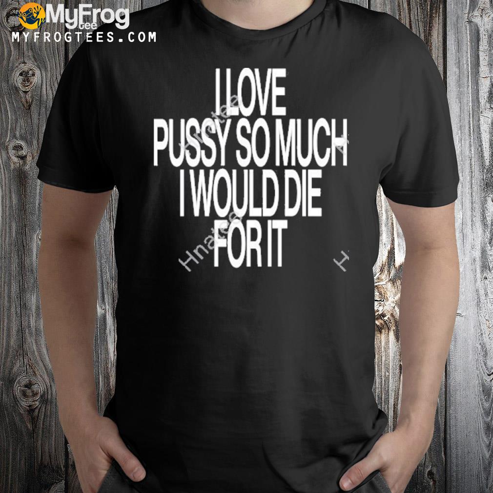 Ohfold I love pussy so much I would die for it shirt
