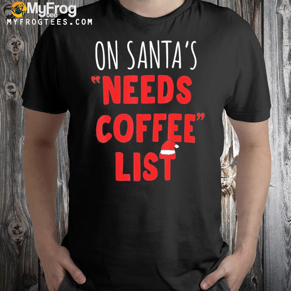 On santa's needs coffee list Christmas coffee gift shirt