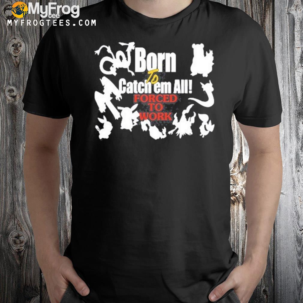 Pokemon born to catch em all forced to work shirt
