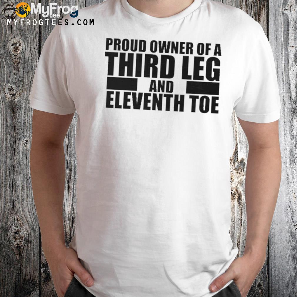 Proud owner of a third leg and eleventh toe shirt