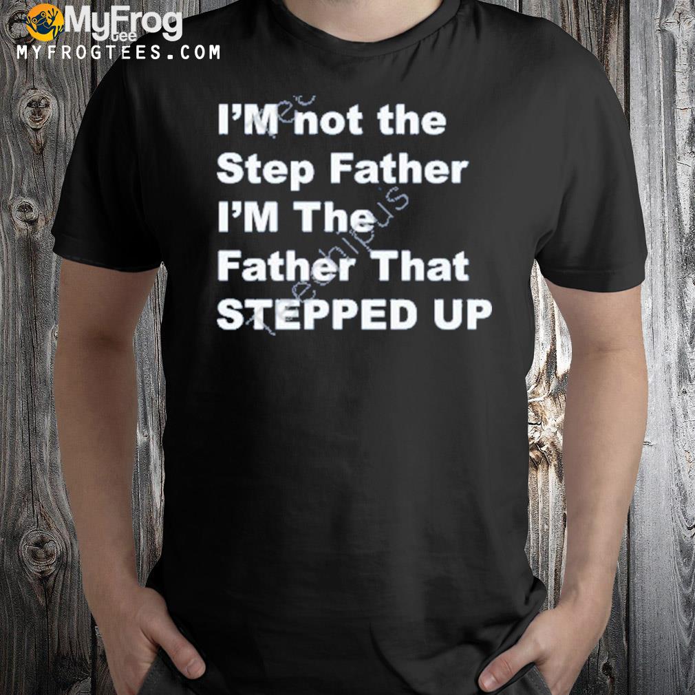 Putting the chin in China shirt I’m Not The Step Father I’m The Father That Stepped Up New Shirt